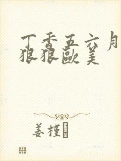 丁香五六月激情狠狠欧美