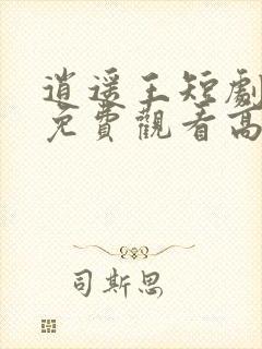 逍遥王短剧全集免费观看高清