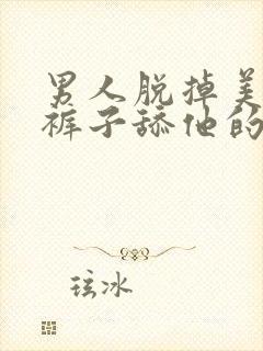 男人脱掉美女的裤子舔他的隐私部位