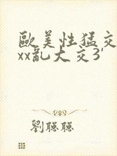 欧美性猛交xxxx乱大交3'