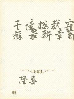 千亿总裁宠妻成瘾 最新章节