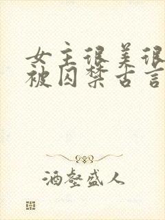女主很美很柔弱被囚禁古言