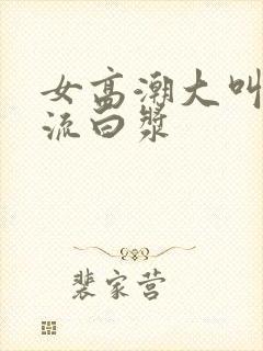 女高潮大叫喷水流白浆