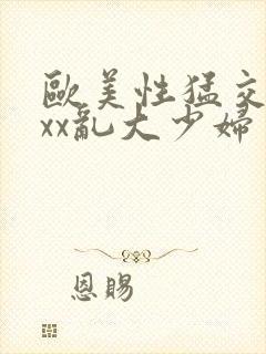 欧美性猛交xxxx乱大少妇