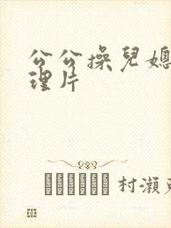 公公操儿媳妇伦理片