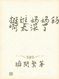 挺进妈妈的花苞啊太深了