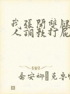 我张开双腿让主人调教打屁股