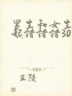 男生和女生在一起错错错30分钟电视剧