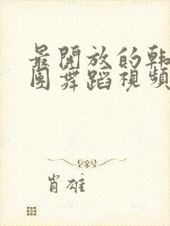 最开放的韩国女团舞蹈视频