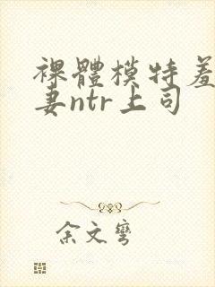 裸体模特羞耻人妻ntr上司封面