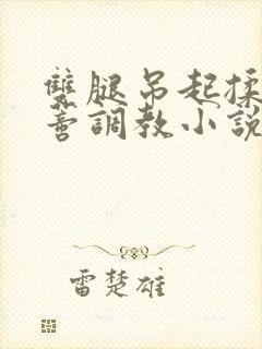 双腿吊起揉捏花蒂调教小说