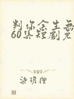 判你余生无归途60集短剧免费观看