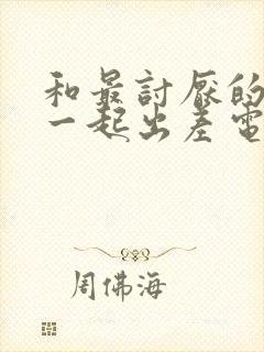 和最讨厌的上司一起出差电影