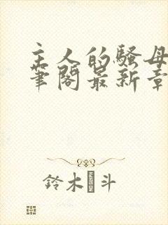 主人的骚母狗趣笔阁最新章节更新时封面