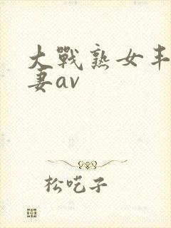 大战熟女丰满人妻av