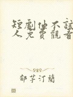 短剧他不该爱的人免费观看全集高清