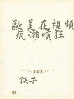 欧美在视频黑人 疯潮喷狂