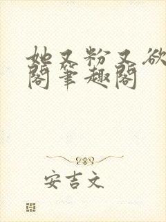 她又粉又欲笔趣阁笔趣阁