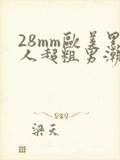 28mm欧美黑人超粗男潮