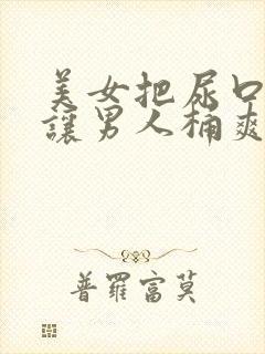 美女把尿口扒开让男人桶爽小说