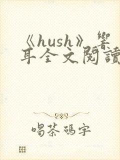 《hush》响耳全文阅读