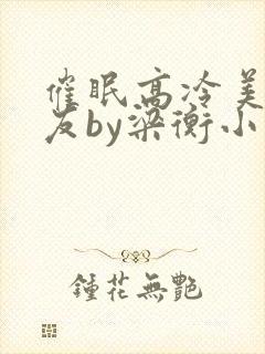 催眠高冷美人室友by梁衡小说全文