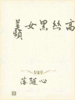 美女黑丝高潮视频