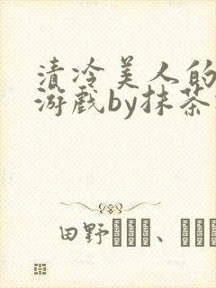 清冷美人的神奇游戏by抹茶冰沙txt