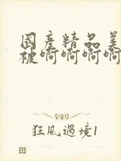 国产精品美女被被啊啊啊啊