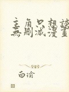 主角只想谈恋爱无删减漫画