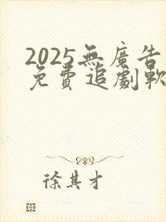 2025无广告免费追剧软件推荐