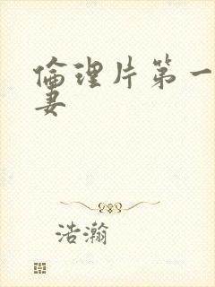 伦理片第一次人妻