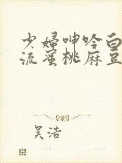 少妇呻吟白浆直流蜜桃麻豆