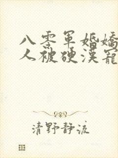 八零军婚娇软美人被硬汉宠上天免费阅读全部