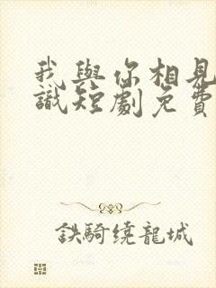 我与你相见不相识短剧免费观看全集