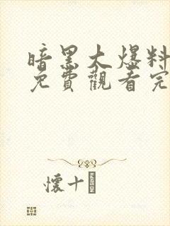 暗黑大爆料全集免费观看完整版高清