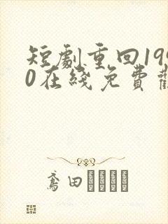 短剧重回1990在线免费观看