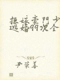 拒嫁豪门少奶奶逃婚99次全文免费阅读