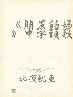 《朋友的妈妈2》中字头歌词