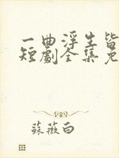 一曲浮生皆是错短剧全集免费播放