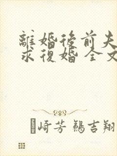 离婚后前夫哭着求复婚 全文免费阅读