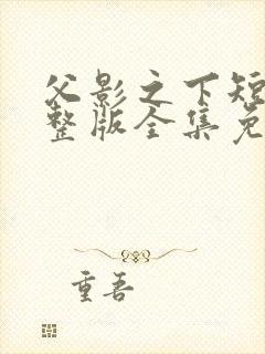 父影之下短剧完整版全集免费观看