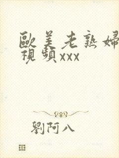 欧美老熟妇与性视频xxx