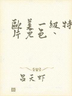 欧美一级特黄大片免色丶