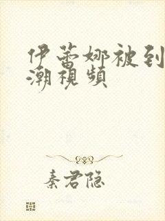 伊蕾娜被到爽高潮视频