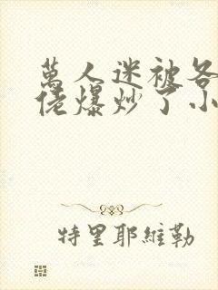 万人迷被各路大佬爆炒了小说