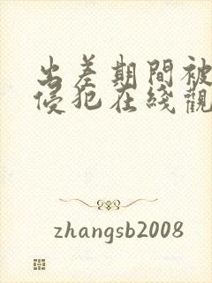 出差期间被上司侵犯在线观看
