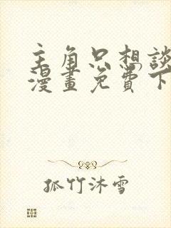 主角只想谈恋爱漫画免费下载