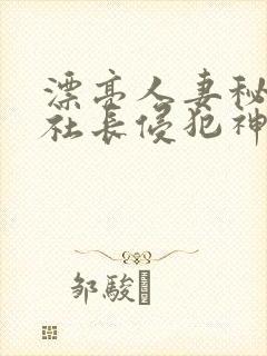 漂亮人妻秘书被社长侵犯神官奈