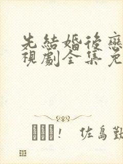 先结婚后恋爱电视剧全集免费观看